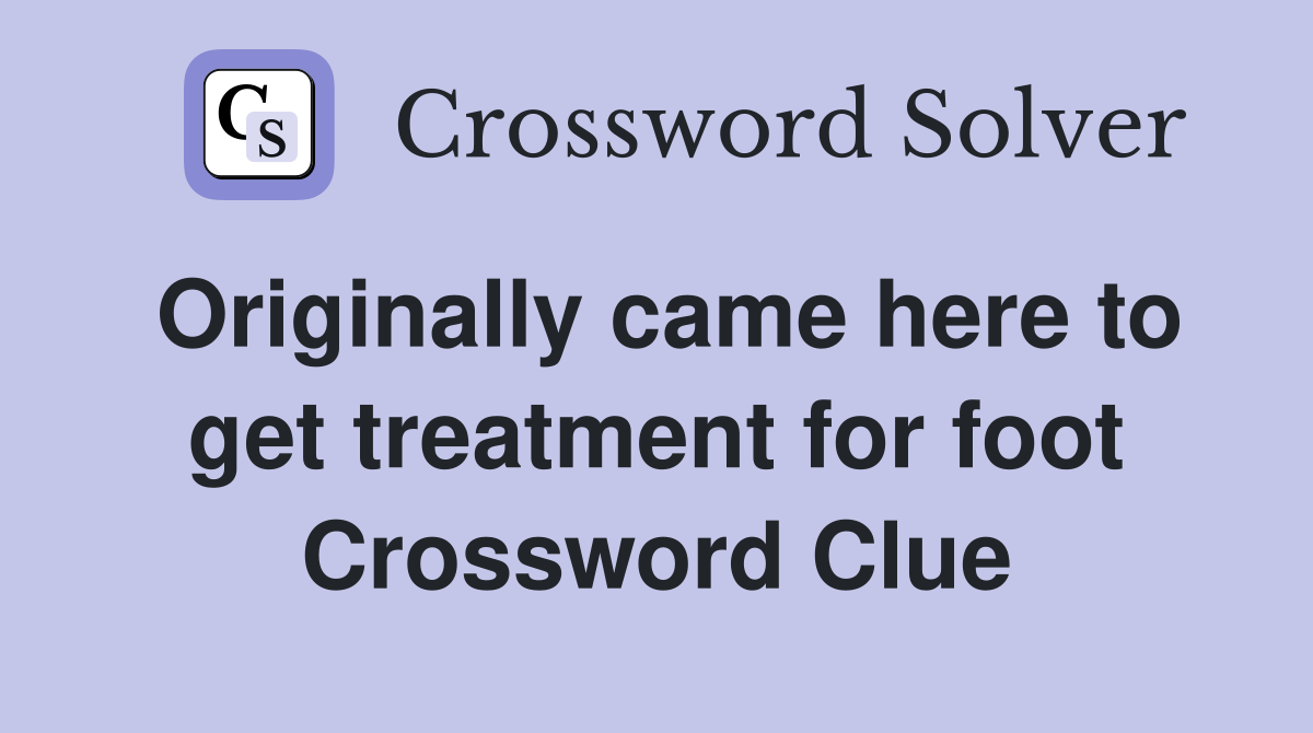 Originally came here to get treatment for foot Crossword Clue