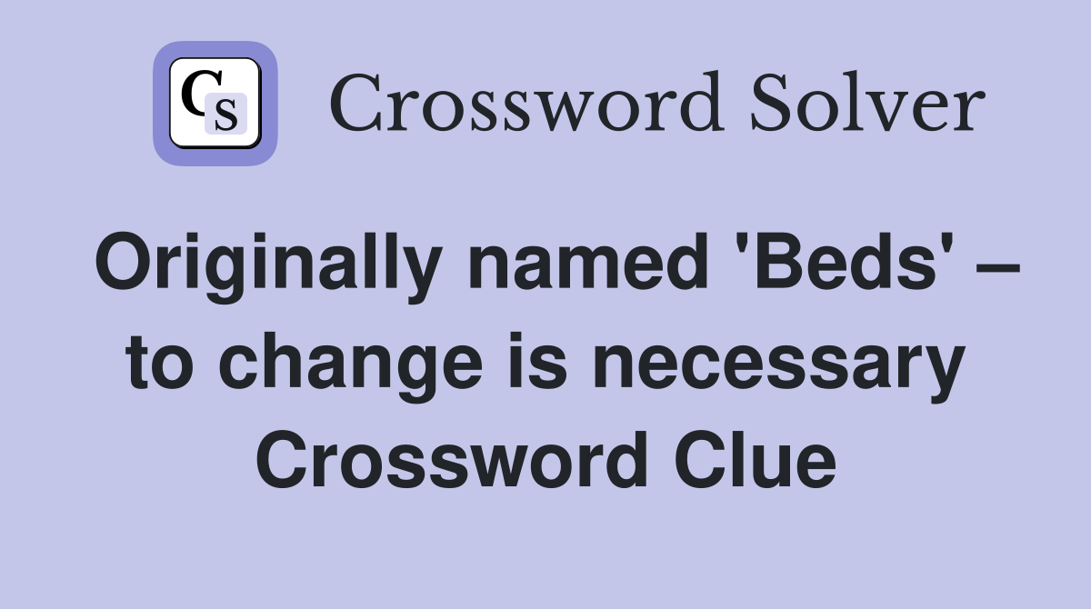Originally named 'Beds' – to change is necessary Crossword Clue