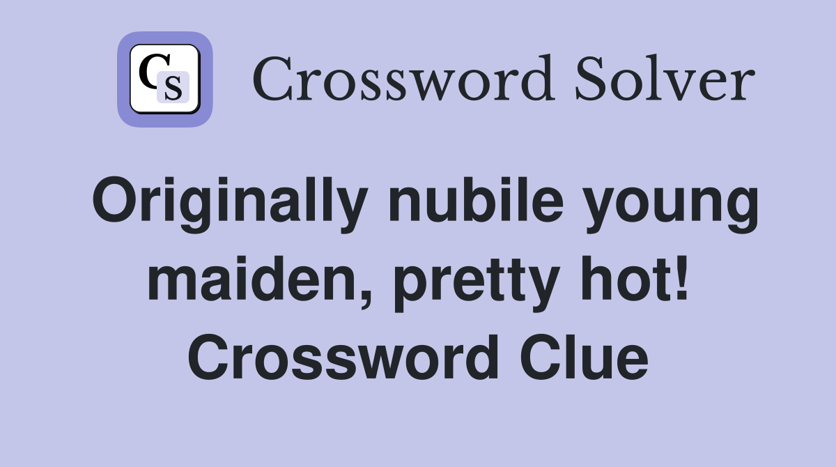 Originally nubile young maiden, pretty hot! Crossword Clue