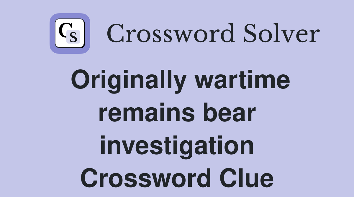 Originally wartime remains bear investigation Crossword Clue