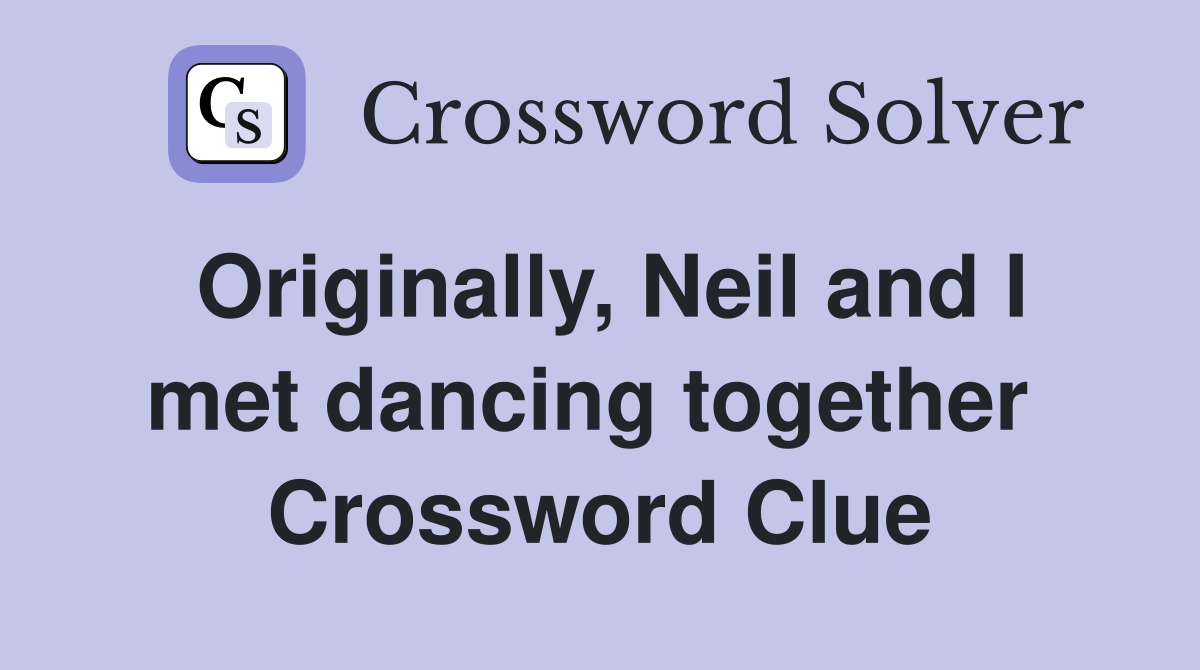 Originally, Neil and I met dancing together  Crossword Clue