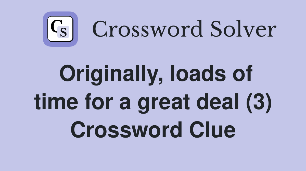 Originally, loads of time for a great deal (3) Crossword Clue