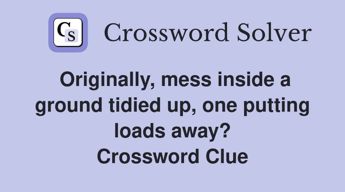 Originally, mess inside a ground tidied up, one putting loads away? Crossword Clue