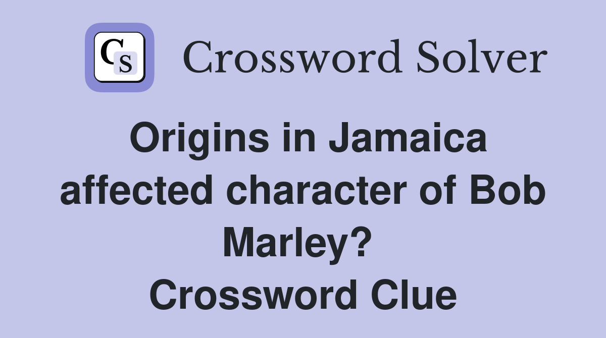 Origins in Jamaica affected character of Bob Marley?  Crossword Clue