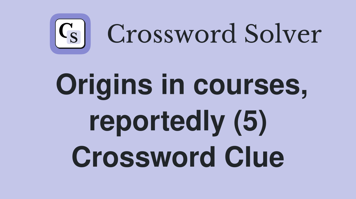 Origins in courses, reportedly (5) Crossword Clue