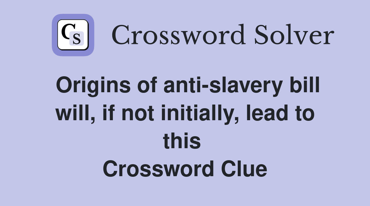 Origins of anti-slavery bill will, if not initially, lead to this  Crossword Clue