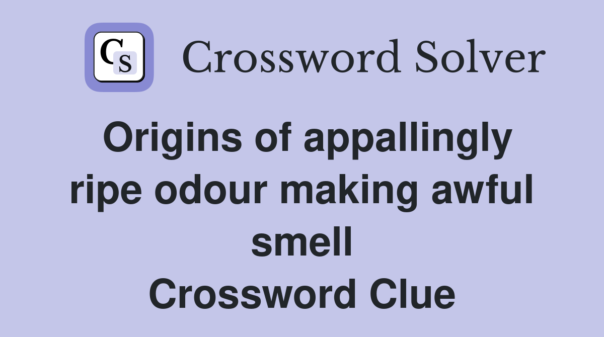 Origins of appallingly ripe odour making awful smell Crossword Clue