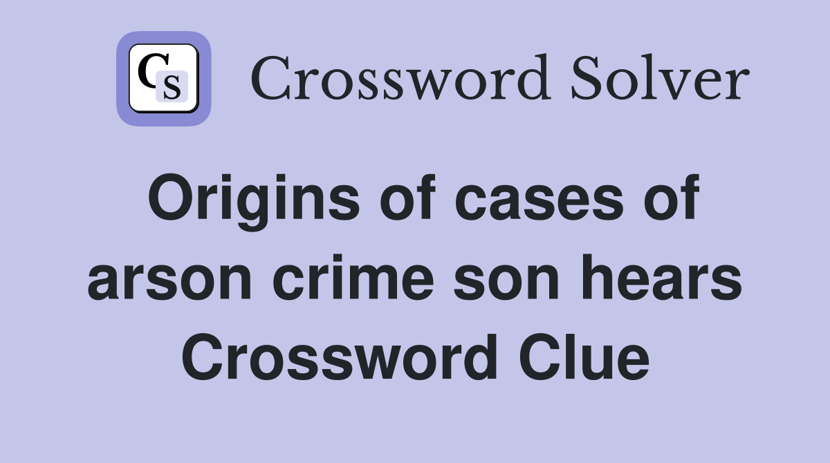 Origins of cases of arson crime son hears Crossword Clue