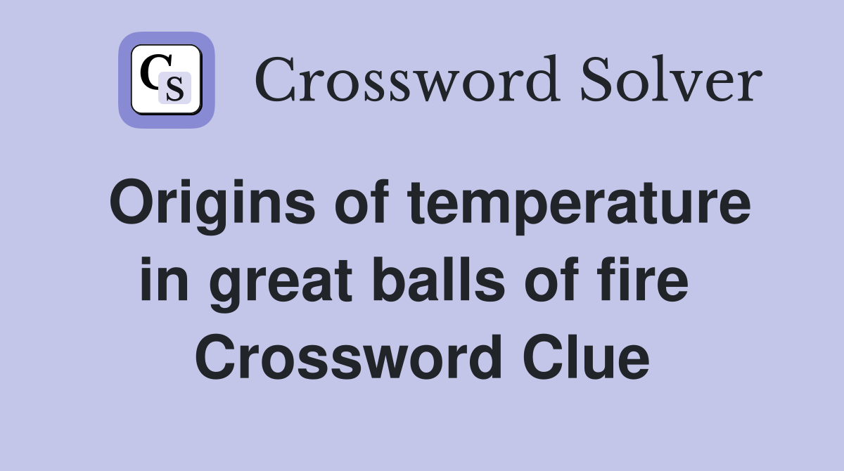 Origins of temperature in great balls of fire  Crossword Clue