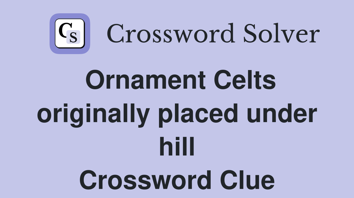 Ornament Celts originally placed under hill Crossword Clue