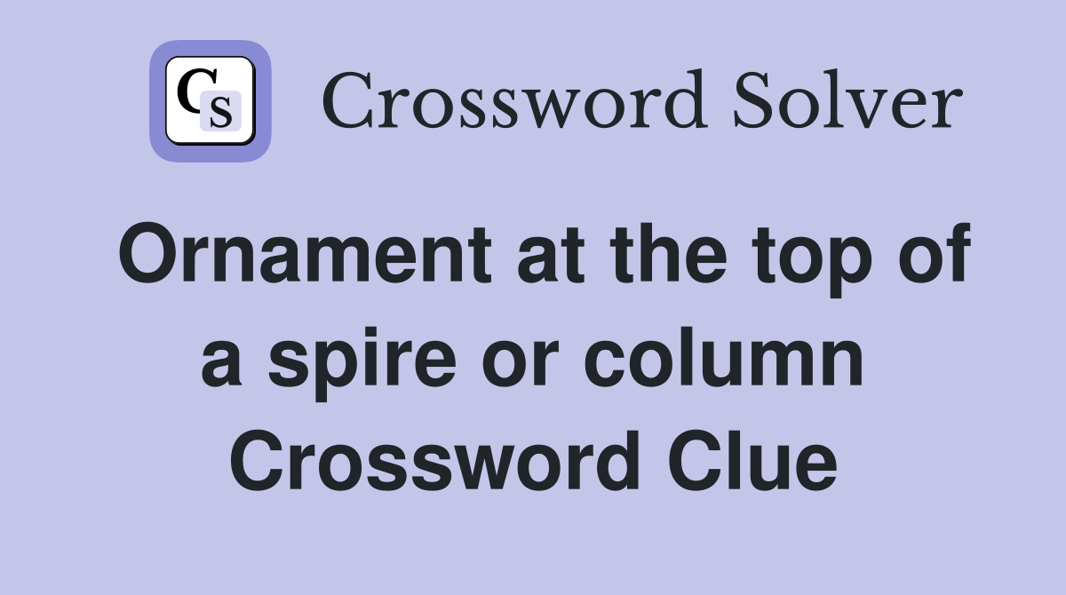 Ornament at the top of a spire or column Crossword Clue