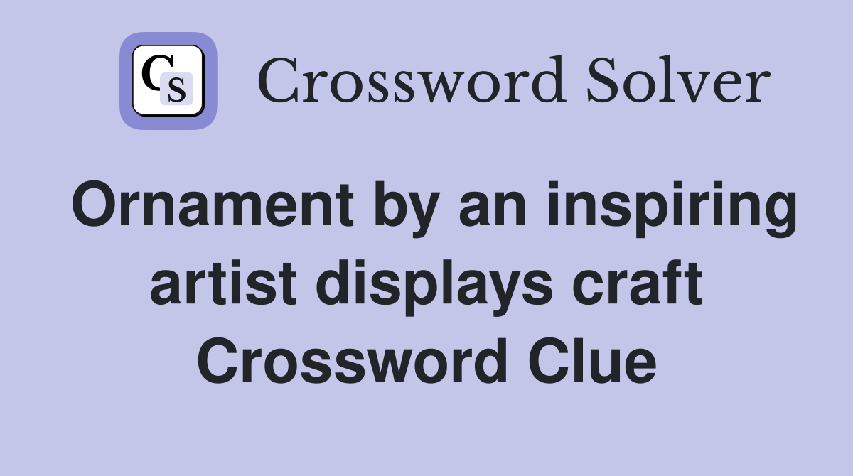 Ornament by an inspiring artist displays craft Crossword Clue