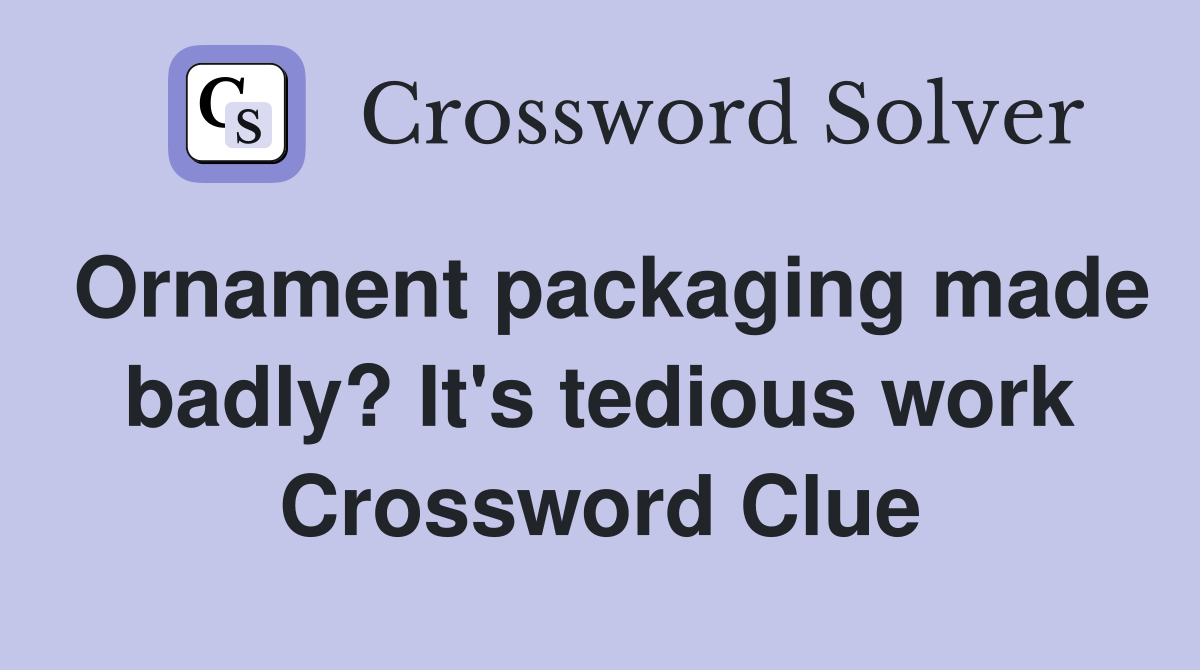 Ornament packaging made badly? It's tedious work Crossword Clue