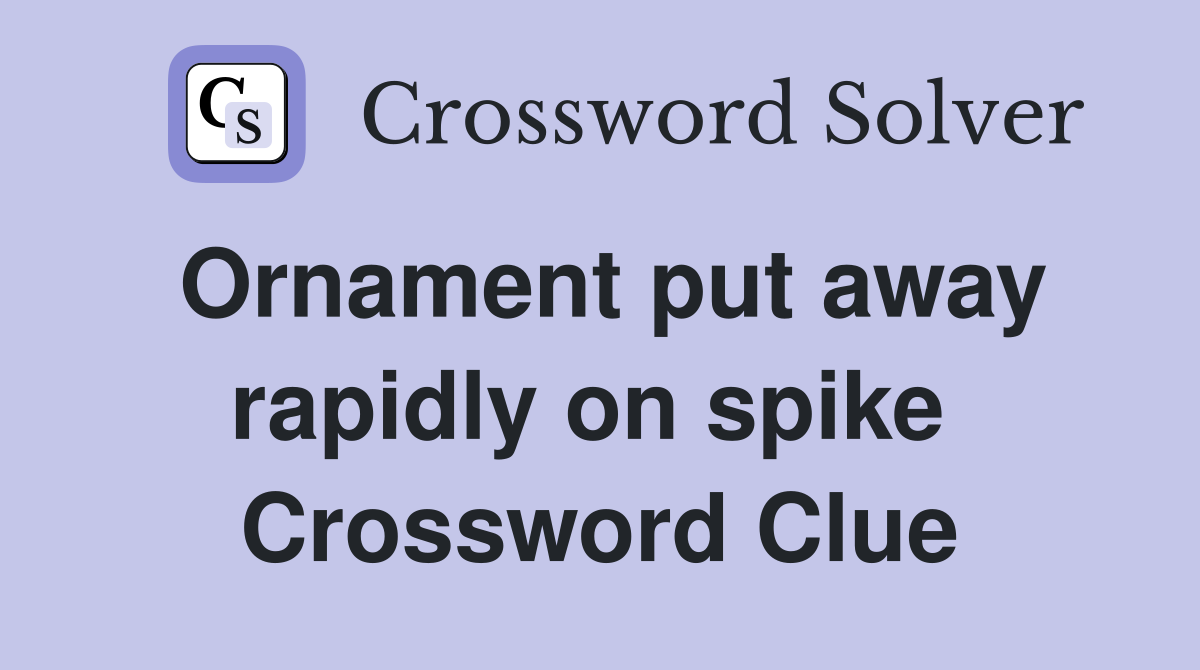 Ornament put away rapidly on spike  Crossword Clue