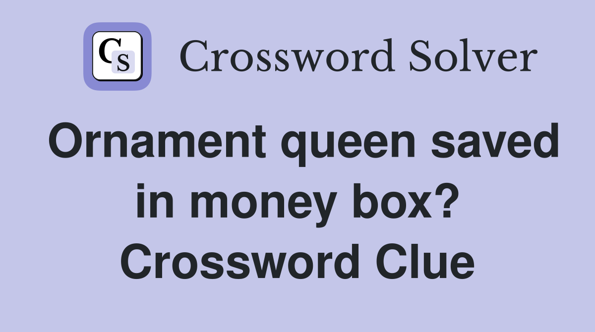 Ornament queen saved in money box? Crossword Clue