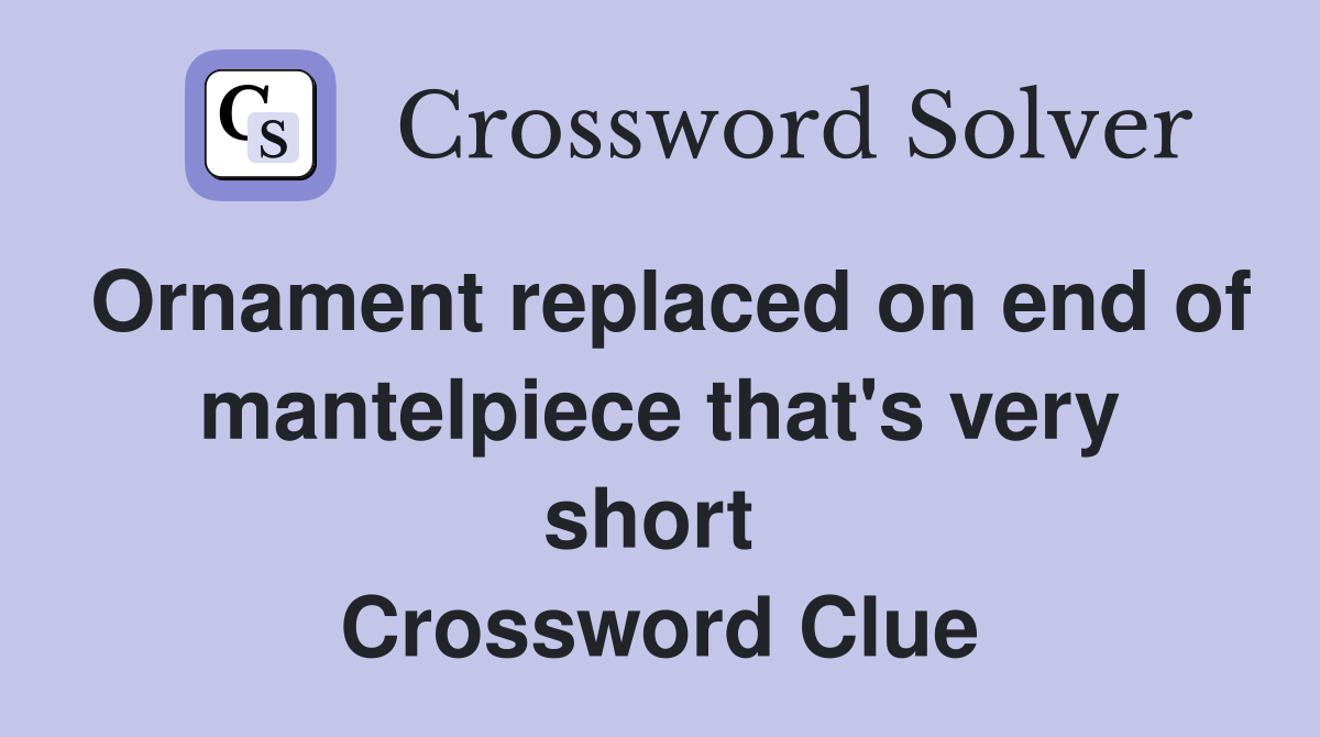 Ornament replaced on end of mantelpiece that's very short  Crossword Clue