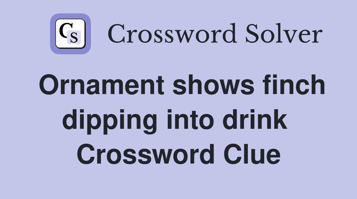 Ornament shows finch dipping into drink  Crossword Clue