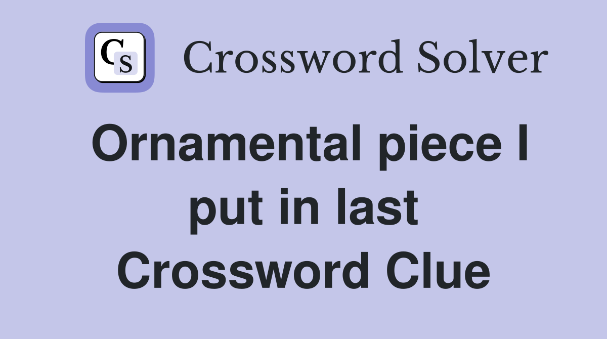 Ornamental piece I put in last Crossword Clue