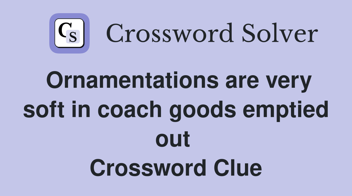 Ornamentations are very soft in coach goods emptied out  Crossword Clue