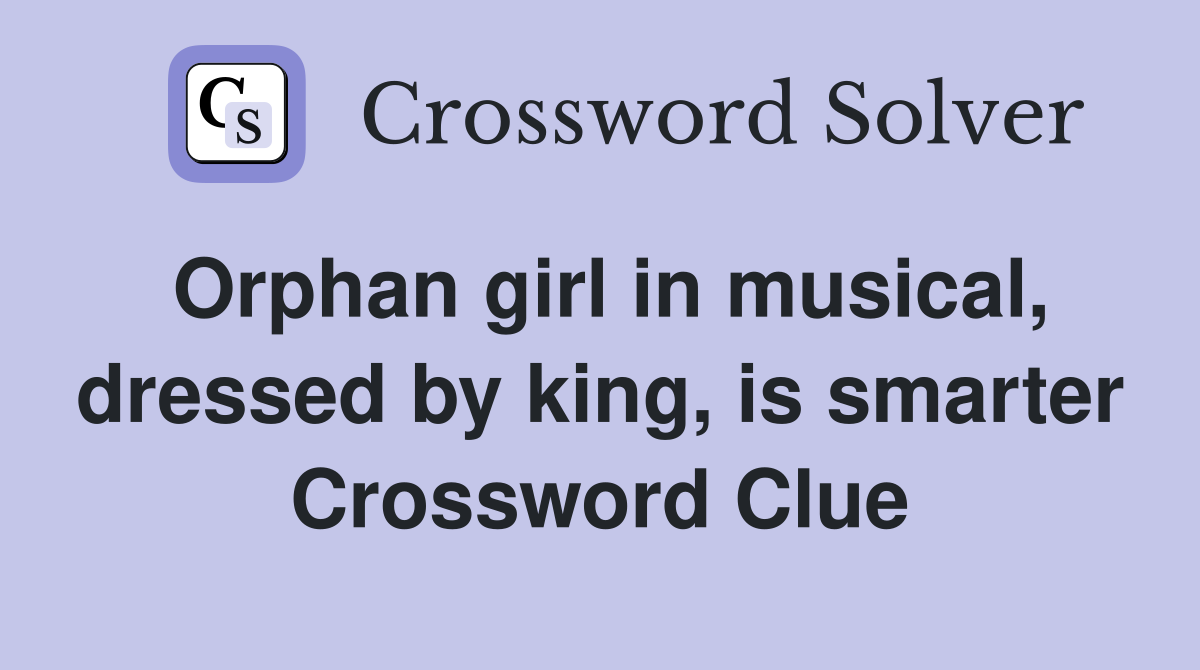 Orphan girl in musical, dressed by king, is smarter Crossword Clue
