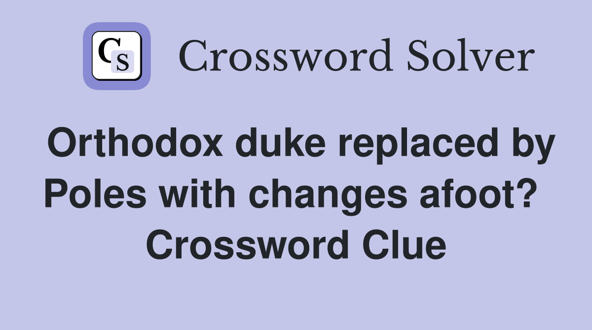 Orthodox duke replaced by Poles with changes afoot?  Crossword Clue