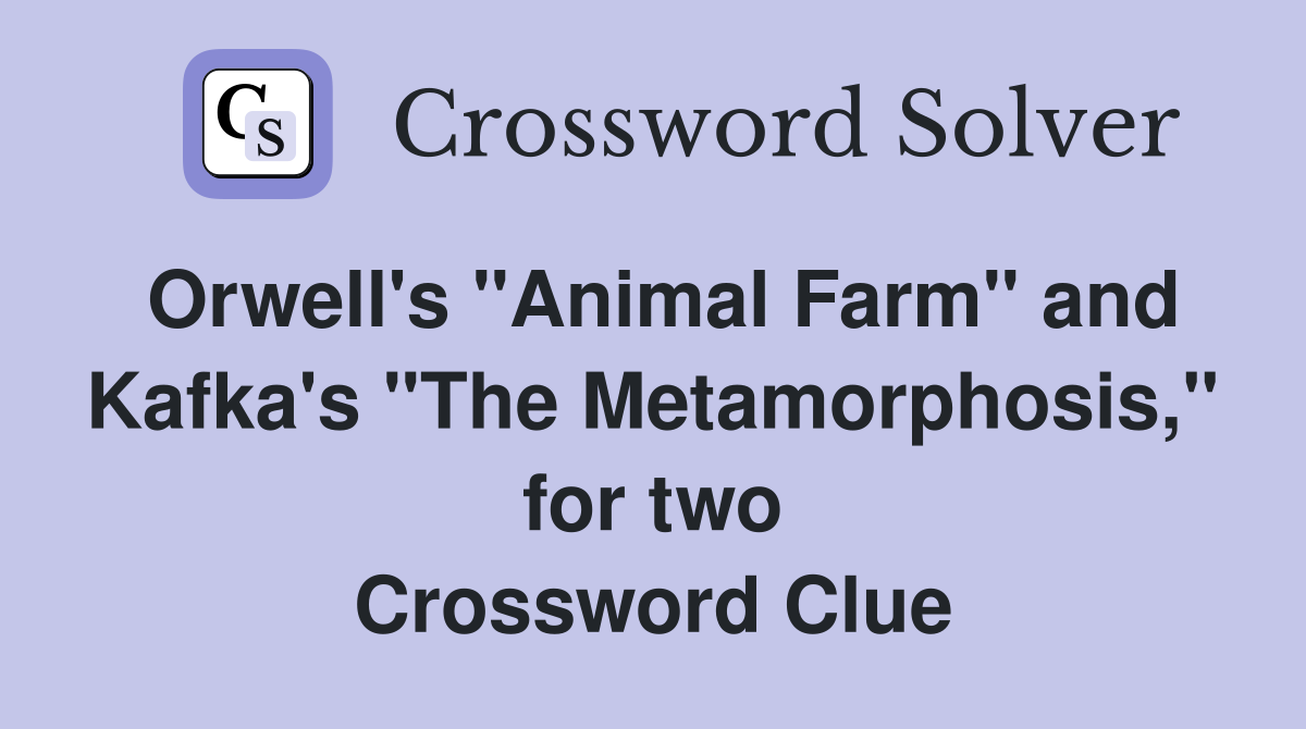 Orwell's "Animal Farm" and Kafka's "The Metamorphosis," for two Crossword Clue
