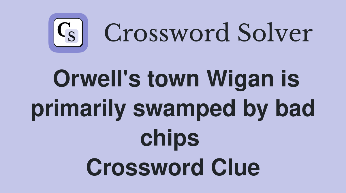 Orwell's town Wigan is primarily swamped by bad chips  Crossword Clue