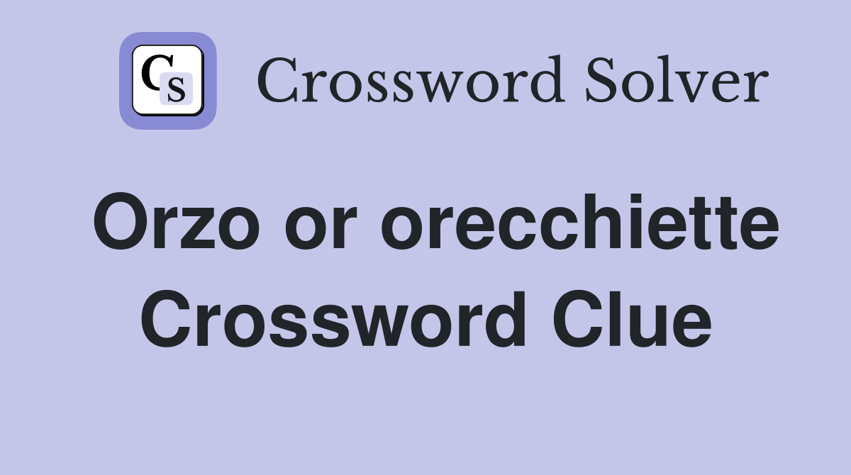 Orzo or orecchiette Crossword Clue