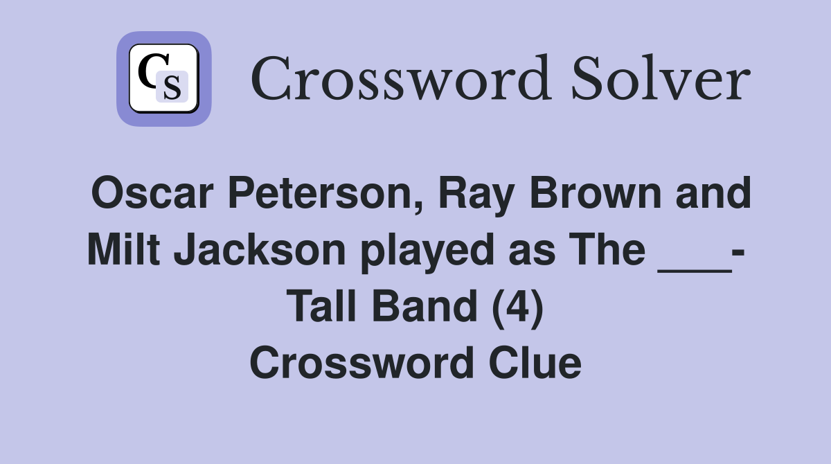 Oscar Peterson, Ray Brown and Milt Jackson played as The ___- Tall Band (4) Crossword Clue