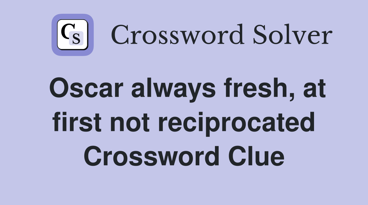 Oscar always fresh, at first not reciprocated Crossword Clue