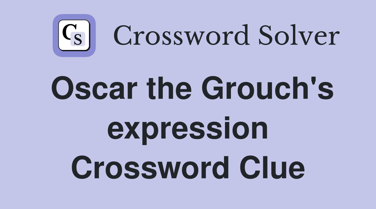 Oscar the Grouch's expression Crossword Clue