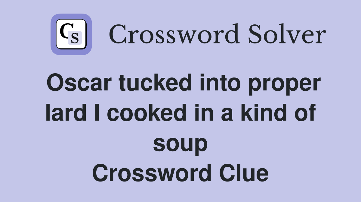 Oscar tucked into proper lard I cooked in a kind of soup Crossword Clue