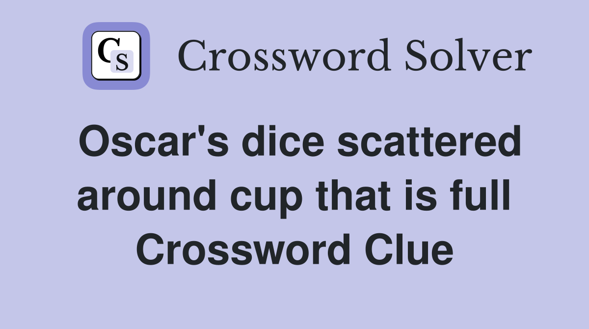 Oscar's dice scattered around cup that is full Crossword Clue