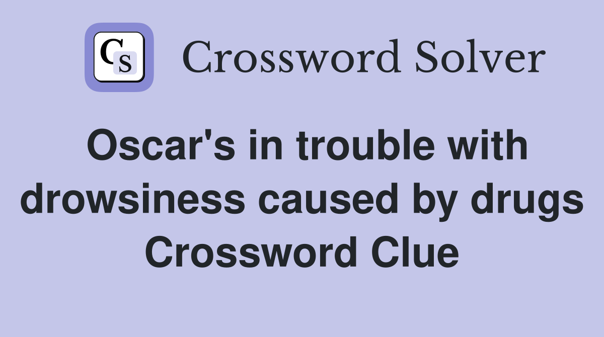 Oscar's in trouble with drowsiness caused by drugs Crossword Clue