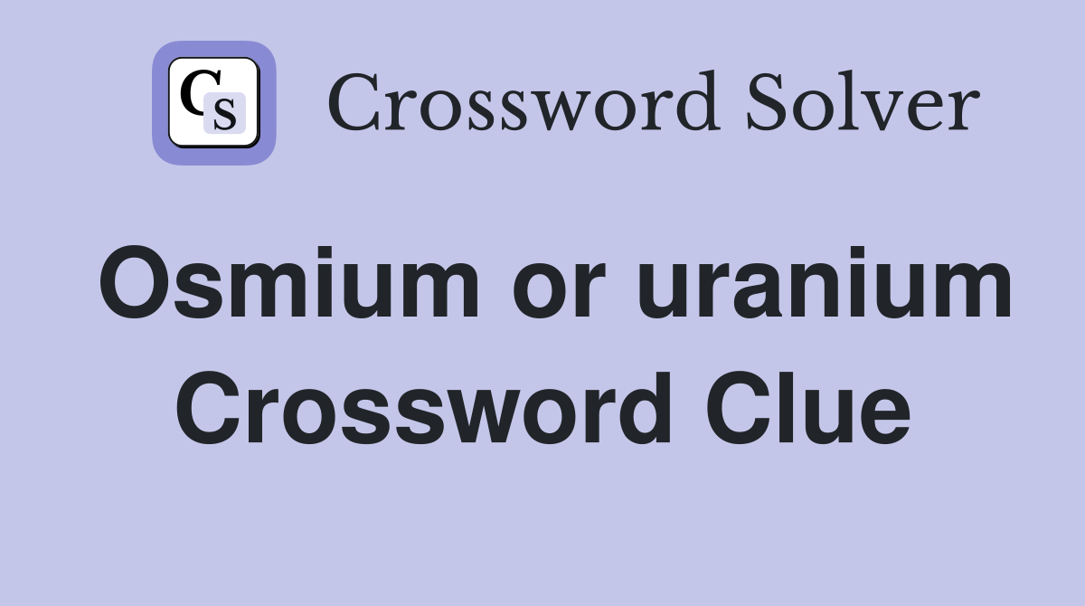 Osmium or uranium Crossword Clue