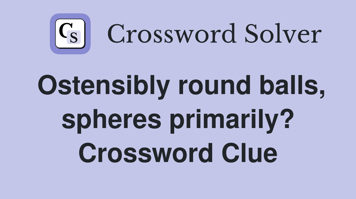 Ostensibly round balls, spheres primarily? Crossword Clue
