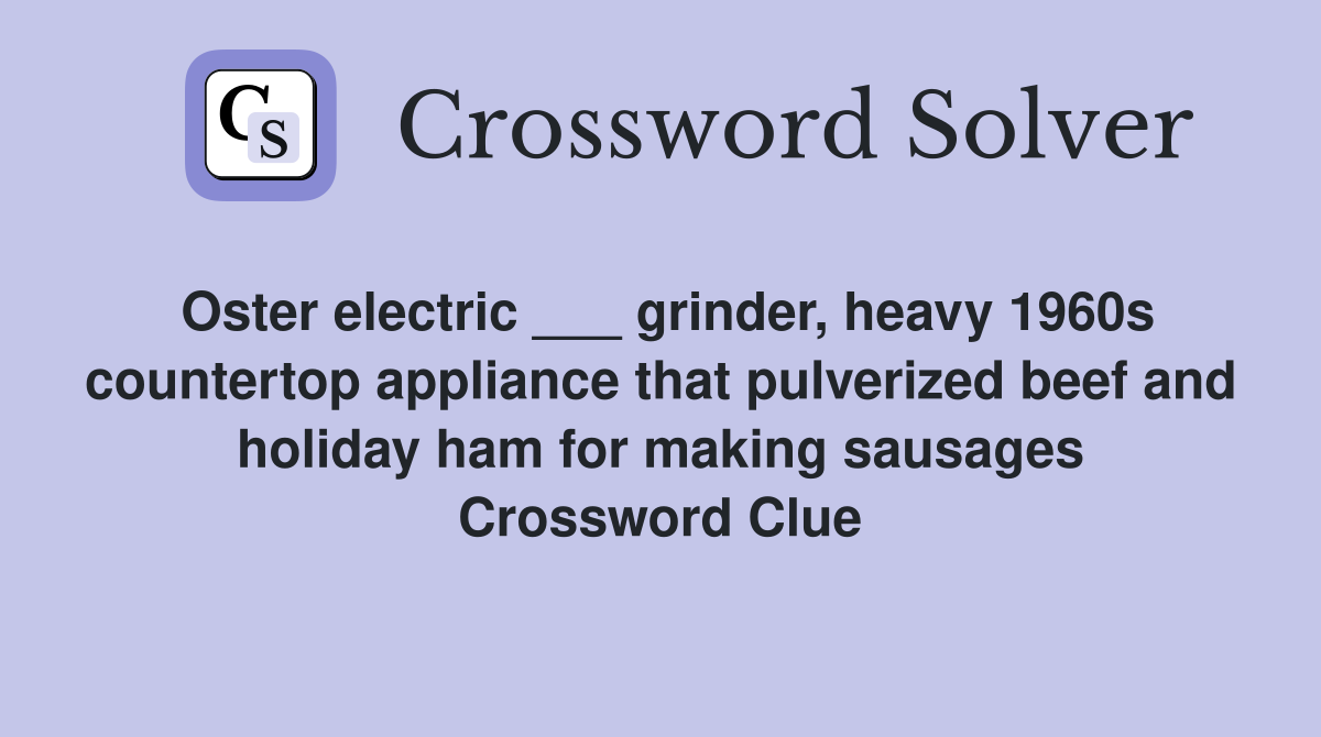 Oster electric ___ grinder, heavy 1960s countertop appliance that pulverized beef and holiday ham for making sausages Crossword Clue