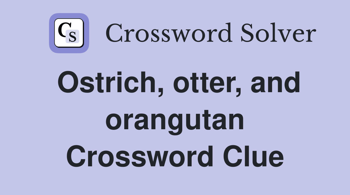 Ostrich, otter, and orangutan Crossword Clue