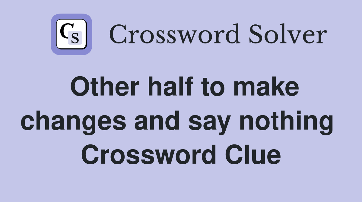 Other half to make changes and say nothing  Crossword Clue