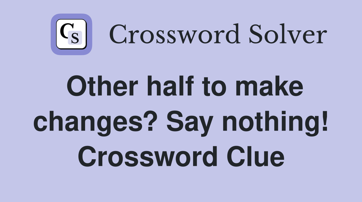 Other half to make changes? Say nothing! Crossword Clue