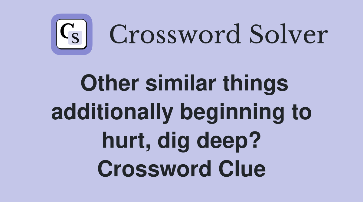 Other similar things additionally beginning to hurt, dig deep? Crossword Clue