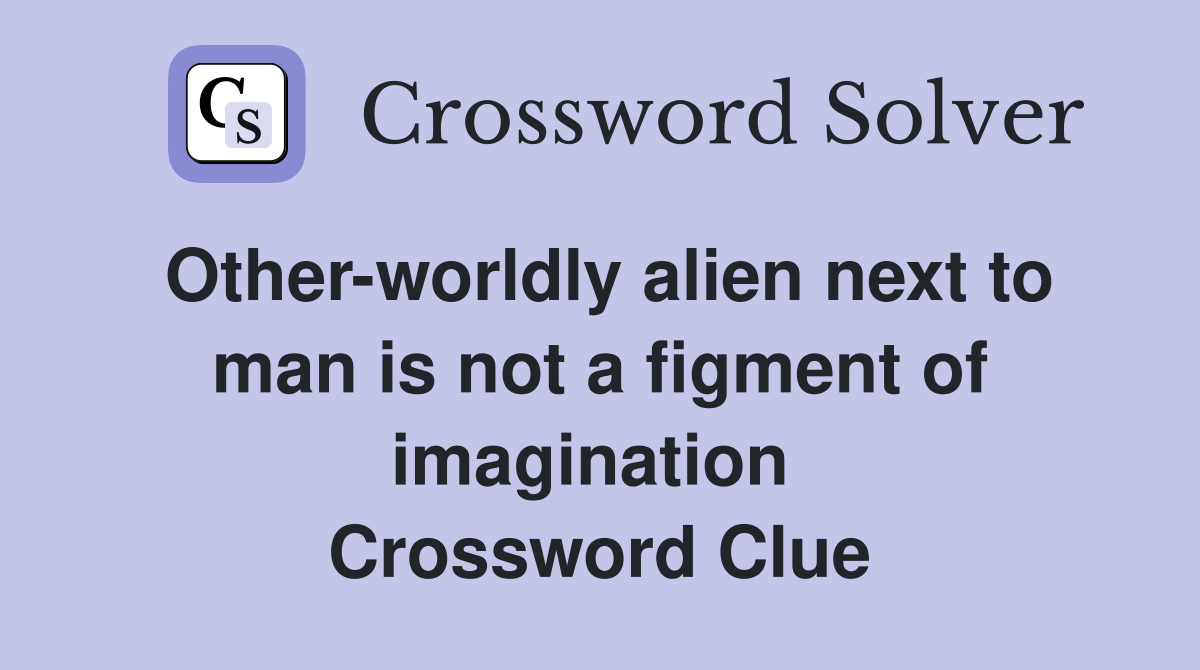 Other-worldly alien next to man is not a figment of imagination  Crossword Clue