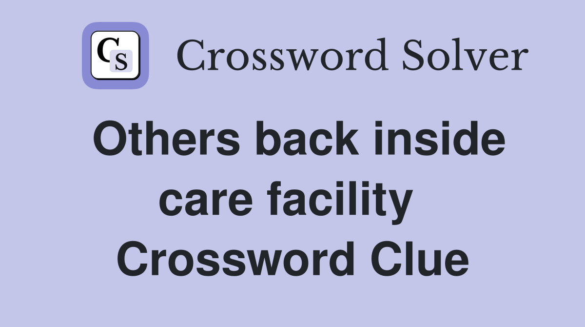 Others back inside care facility  Crossword Clue
