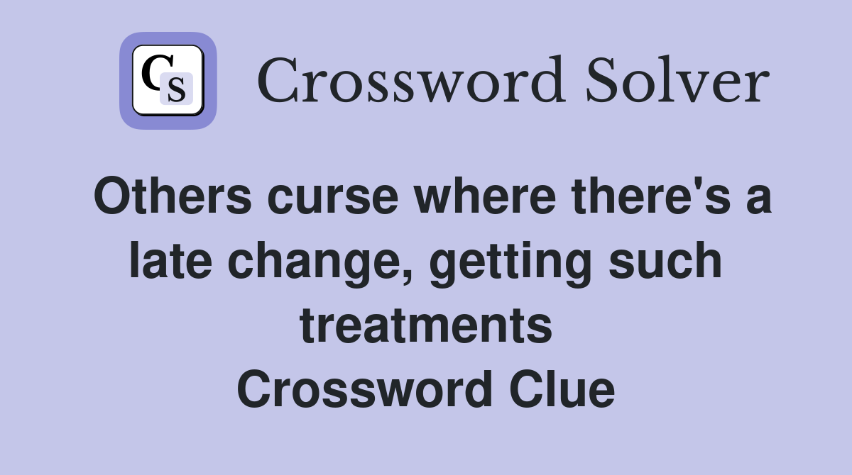 Others curse where there's a late change, getting such treatments Crossword Clue