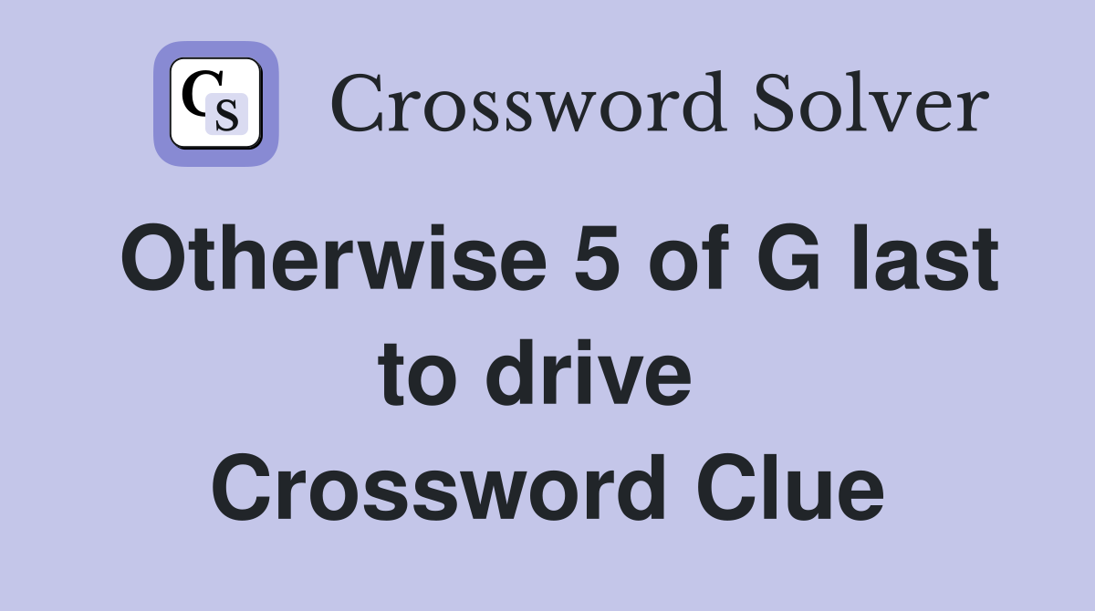 Otherwise 5 of G last to drive  Crossword Clue