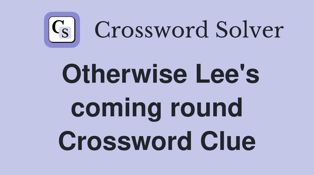 Otherwise Lee's coming round Crossword Clue