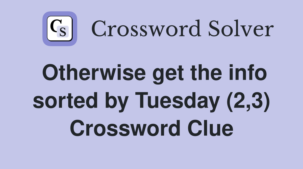 Otherwise get the info sorted by Tuesday (2,3) Crossword Clue