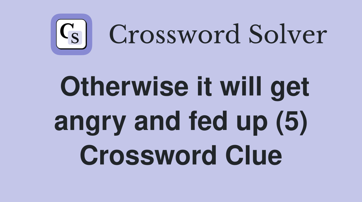Otherwise it will get angry and fed up (5) Crossword Clue