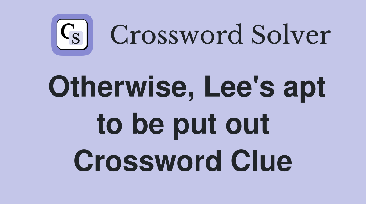 Otherwise, Lee's apt to be put out Crossword Clue