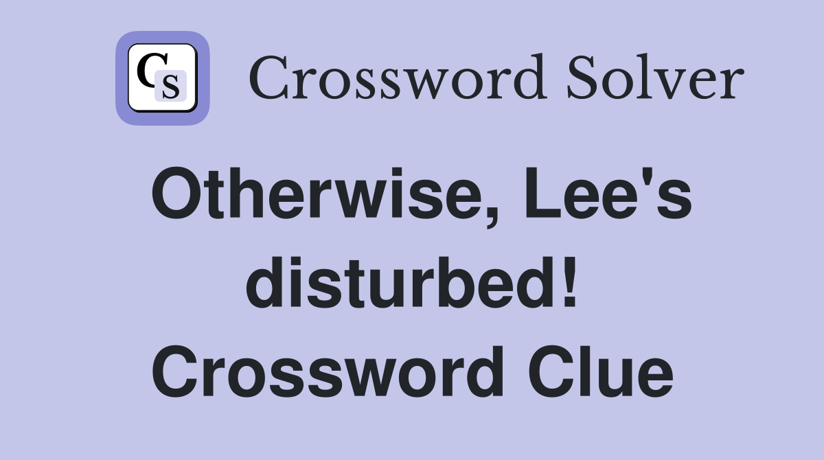 Otherwise, Lee's disturbed! Crossword Clue